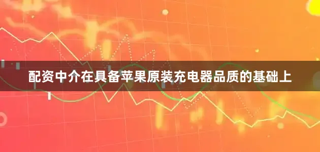 配资中介在具备苹果原装充电器品质的基础上