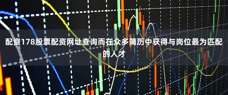 配资178股票配资网址查询而在众多简历中获得与岗位最为匹配的人才