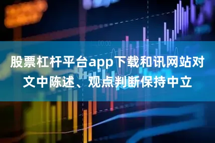 股票杠杆平台app下载和讯网站对文中陈述、观点判断保持中立