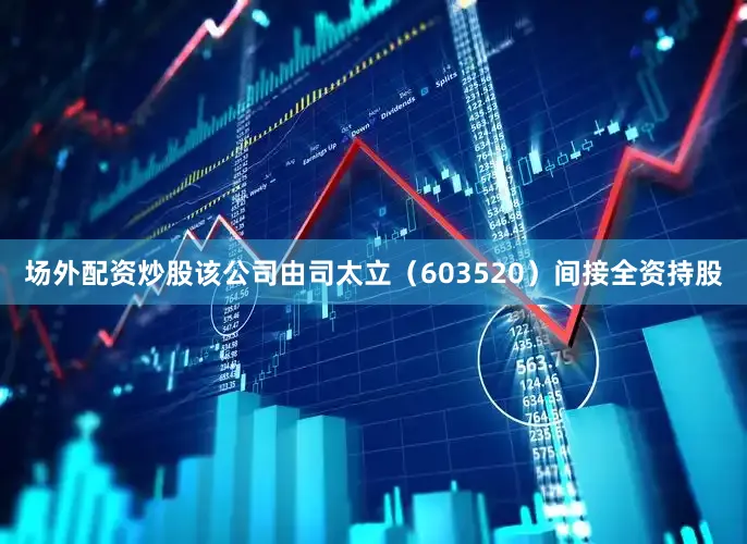 场外配资炒股该公司由司太立（603520）间接全资持股