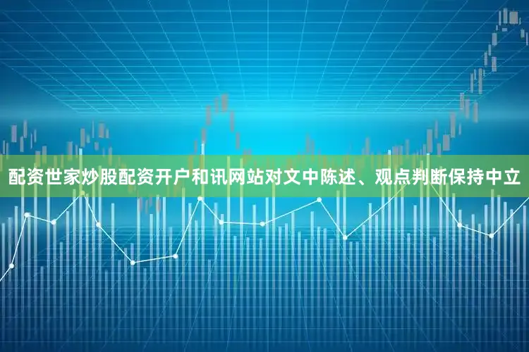 配资世家炒股配资开户和讯网站对文中陈述、观点判断保持中立