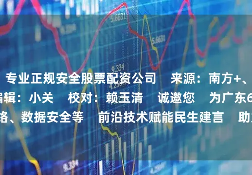 专业正规安全股票配资公司    来源：南方+、今日香港地    编辑：小关    校对：赖玉清    诚邀您    为广东6G通信、算力网络、数据安全等    前沿技术赋能民生建言    助力广东从“网络大省”迈向“网络强省”