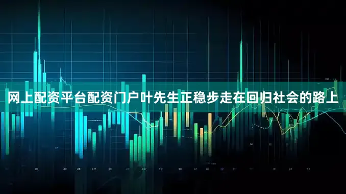 网上配资平台配资门户叶先生正稳步走在回归社会的路上