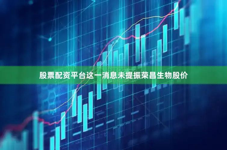 股票配资平台　　这一消息未提振荣昌生物股价