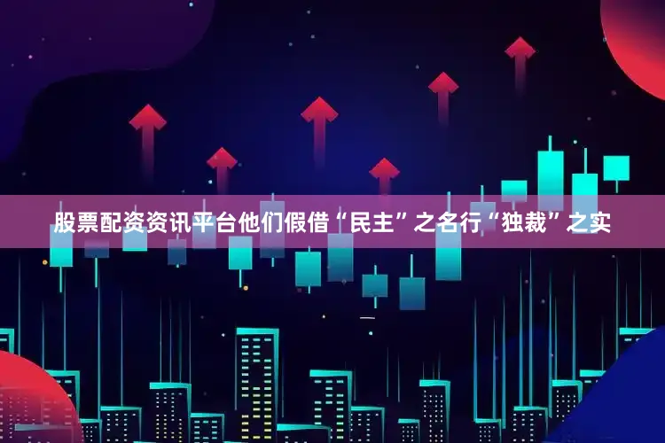 股票配资资讯平台他们假借“民主”之名行“独裁”之实
