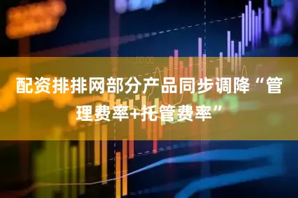 配资排排网　　部分产品同步调降“管理费率+托管费率”