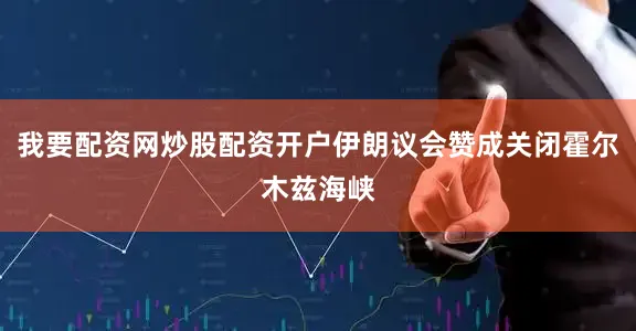 我要配资网炒股配资开户伊朗议会赞成关闭霍尔木兹海峡