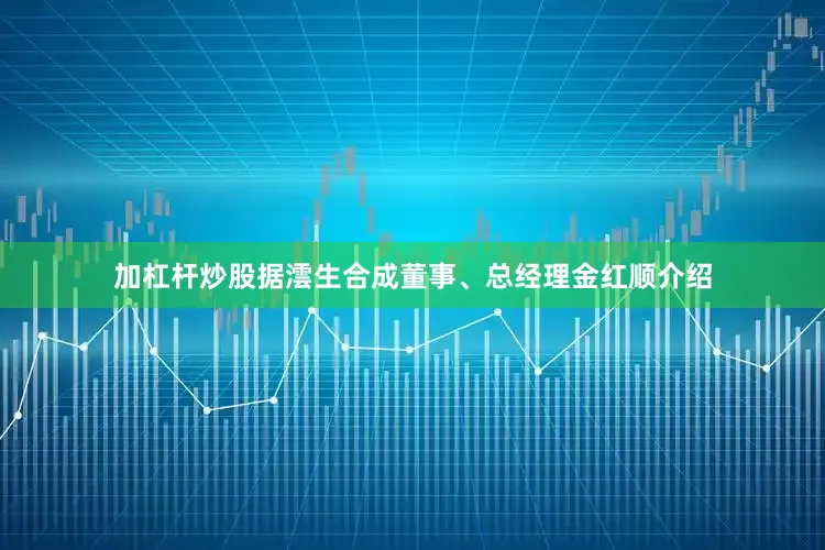 加杠杆炒股据澐生合成董事、总经理金红顺介绍