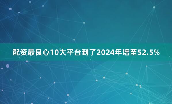 配资最良心10大平台到了2024年增至52.5%