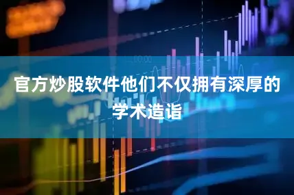 官方炒股软件他们不仅拥有深厚的学术造诣