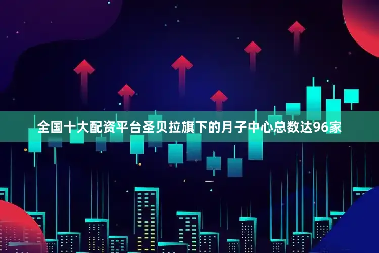 全国十大配资平台圣贝拉旗下的月子中心总数达96家
