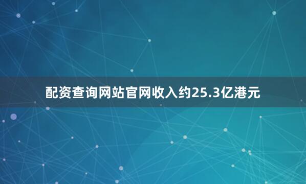 配资查询网站官网收入约25.3亿港元