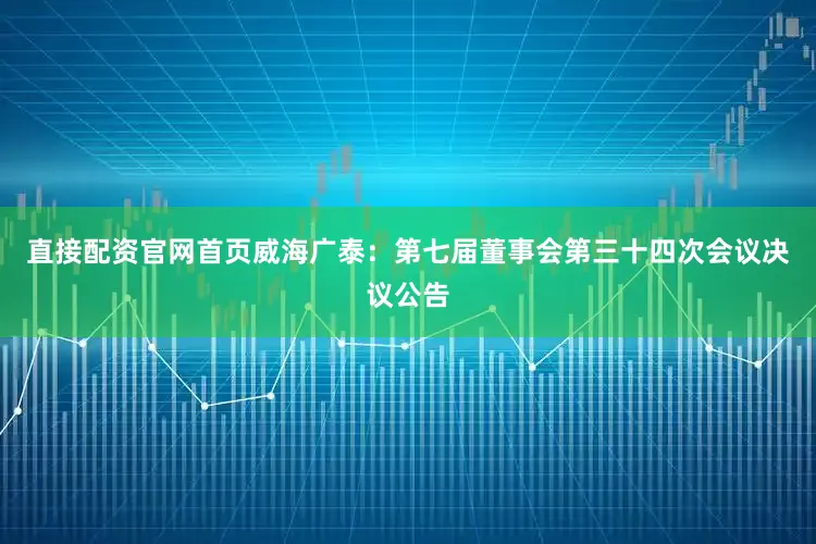 直接配资官网首页威海广泰：第七届董事会第三十四次会议决议公告