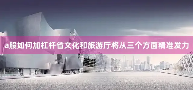 a股如何加杠杆省文化和旅游厅将从三个方面精准发力