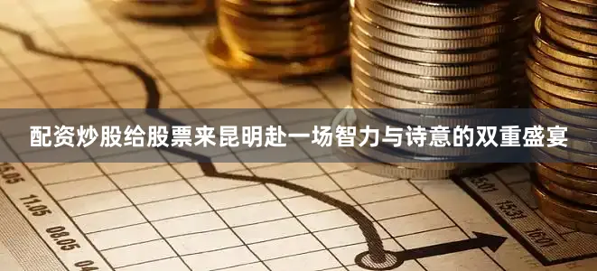配资炒股给股票来昆明赴一场智力与诗意的双重盛宴