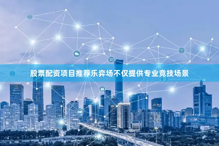股票配资项目推荐乐弈场不仅提供专业竞技场景