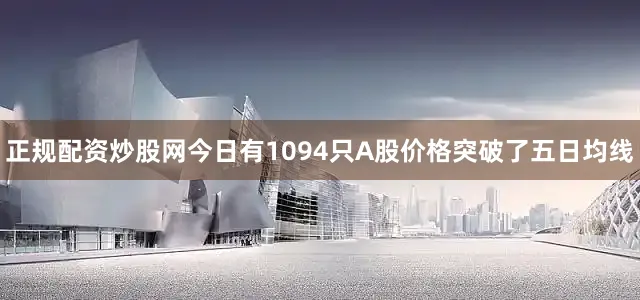 正规配资炒股网今日有1094只A股价格突破了五日均线