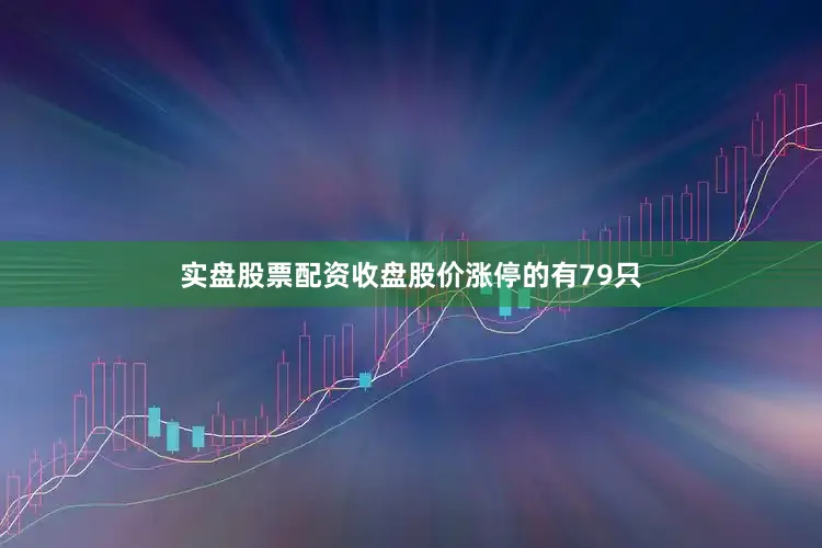 实盘股票配资收盘股价涨停的有79只