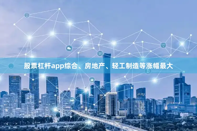 股票杠杆app综合、房地产、轻工制造等涨幅最大