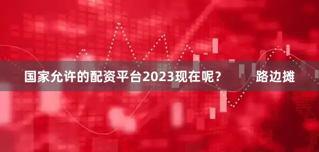 国家允许的配资平台2023现在呢？        路边摊