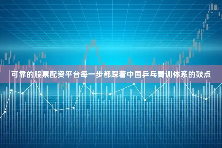 可靠的股票配资平台每一步都踩着中国乒乓青训体系的鼓点