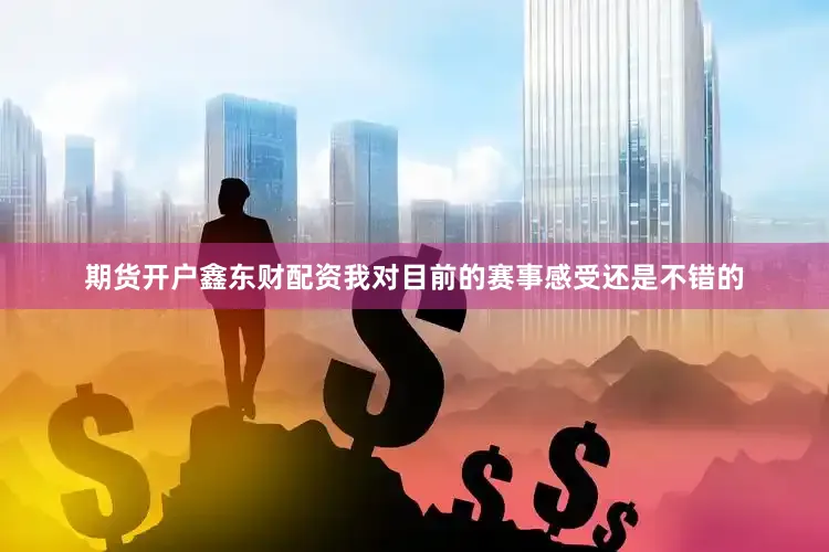 期货开户鑫东财配资我对目前的赛事感受还是不错的
