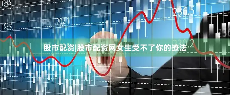 股市配资|股市配资网女生受不了你的撩法