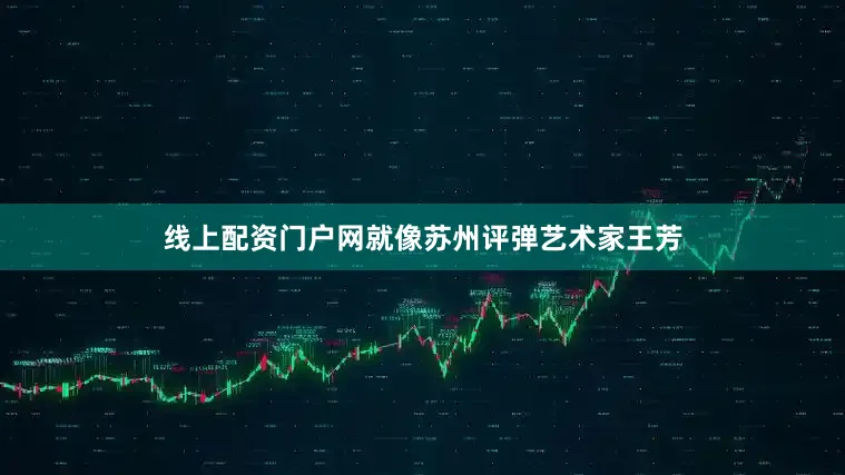 线上配资门户网就像苏州评弹艺术家王芳
