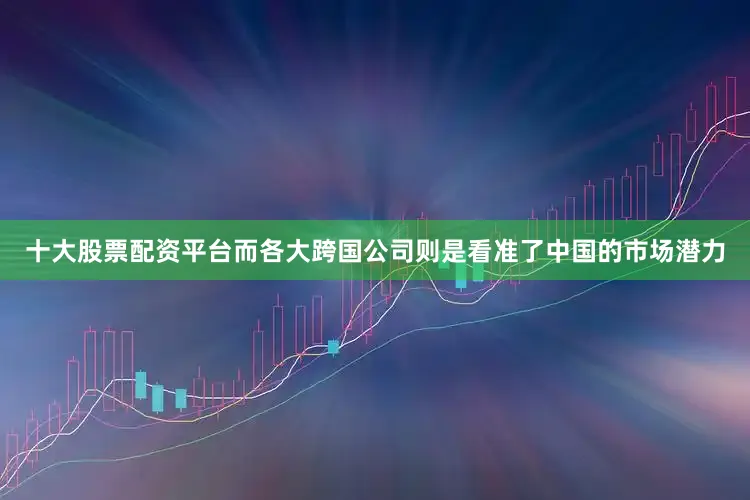十大股票配资平台而各大跨国公司则是看准了中国的市场潜力
