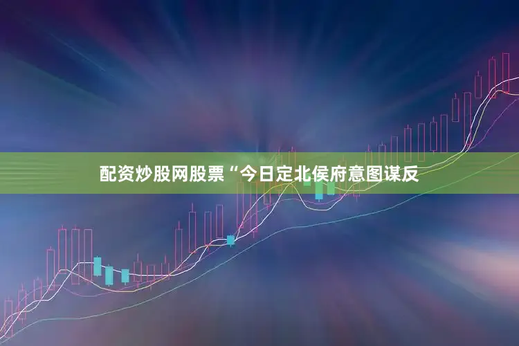 配资炒股网股票“今日定北侯府意图谋反