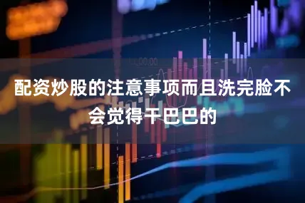 配资炒股的注意事项而且洗完脸不会觉得干巴巴的