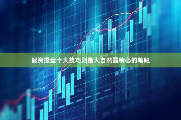 配资操盘十大技巧则是大自然最精心的笔触