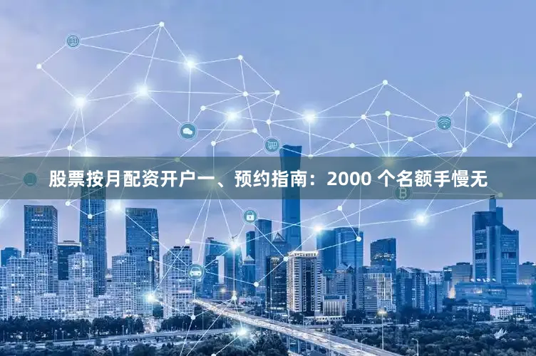 股票按月配资开户一、预约指南：2000 个名额手慢无