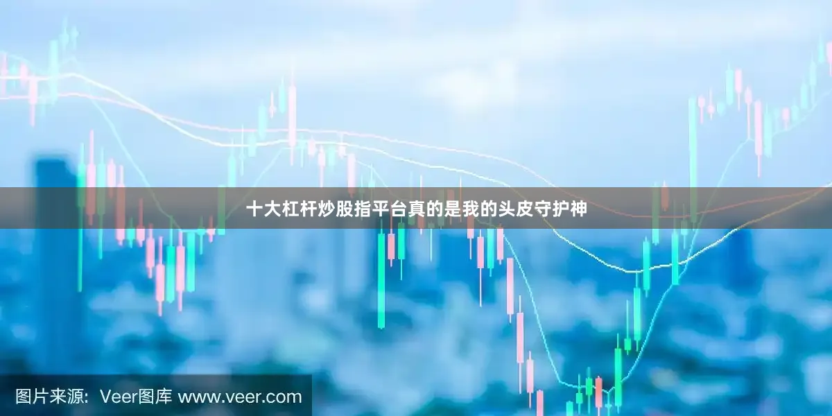 十大杠杆炒股指平台真的是我的头皮守护神