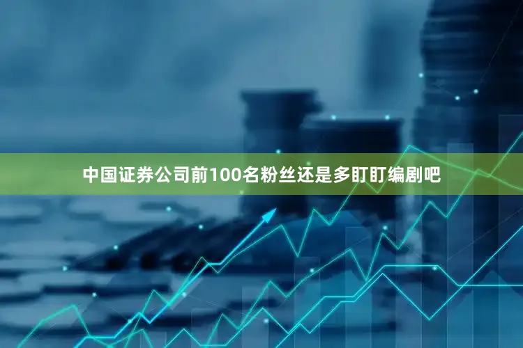 中国证券公司前100名粉丝还是多盯盯编剧吧