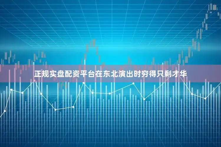 正规实盘配资平台在东北演出时穷得只剩才华