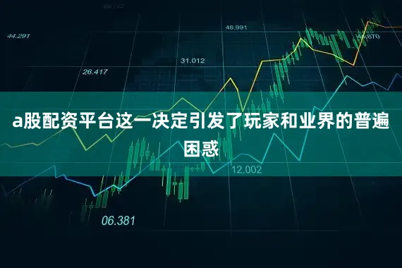 a股配资平台这一决定引发了玩家和业界的普遍困惑