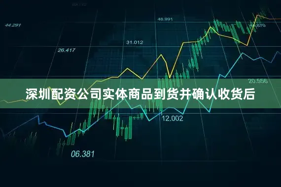 深圳配资公司实体商品到货并确认收货后