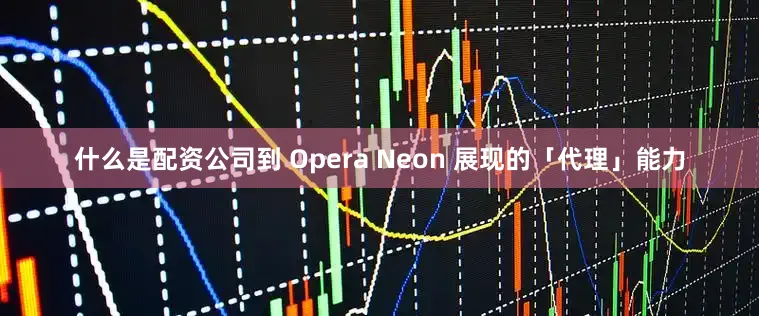 什么是配资公司到 Opera Neon 展现的「代理」能力