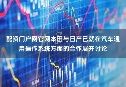 配资门户网官网本田与日产已就在汽车通用操作系统方面的合作展开讨论