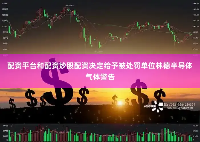 配资平台和配资炒股配资决定给予被处罚单位林德半导体气体警告