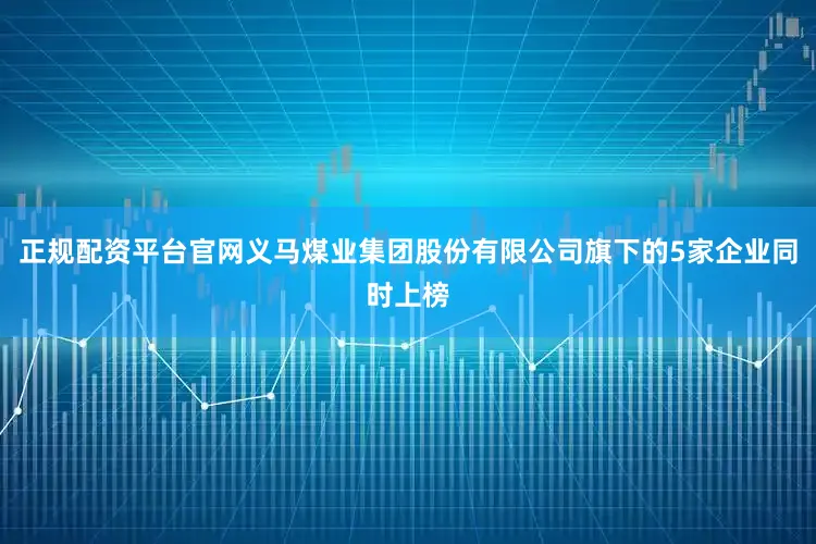 正规配资平台官网义马煤业集团股份有限公司旗下的5家企业同时上榜