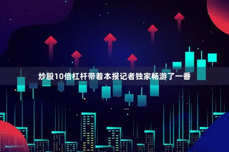 炒股10倍杠杆带着本报记者独家畅游了一番