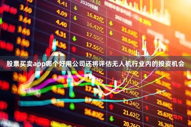 股票买卖app哪个好用公司还将评估无人机行业内的投资机会