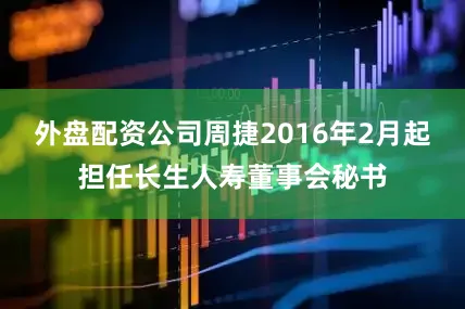 外盘配资公司周捷2016年2月起担任长生人寿董事会秘书