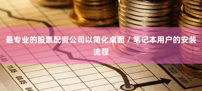 最专业的股票配资公司以简化桌面 / 笔记本用户的安装流程