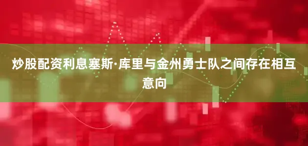 炒股配资利息塞斯·库里与金州勇士队之间存在相互意向