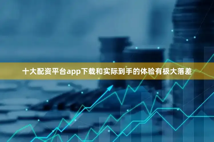 十大配资平台app下载和实际到手的体验有极大落差