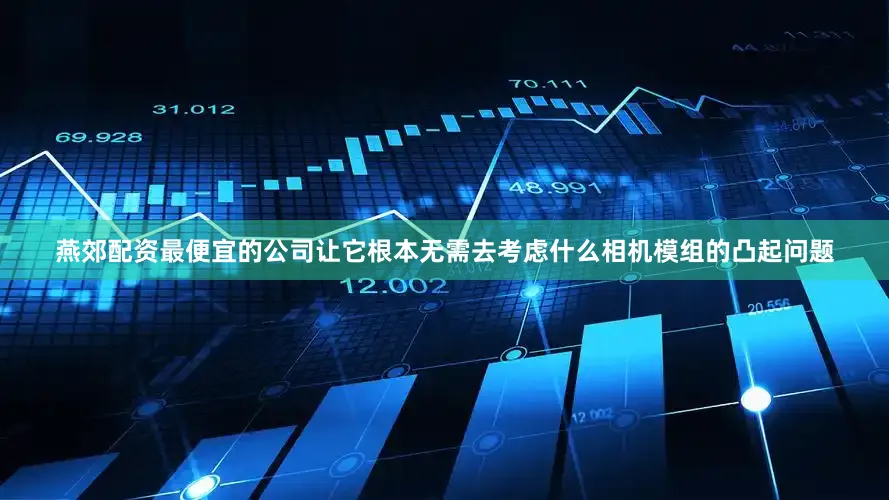 燕郊配资最便宜的公司让它根本无需去考虑什么相机模组的凸起问题