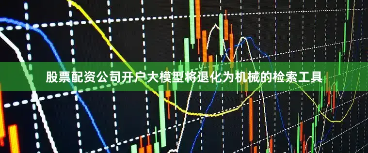 股票配资公司开户大模型将退化为机械的检索工具